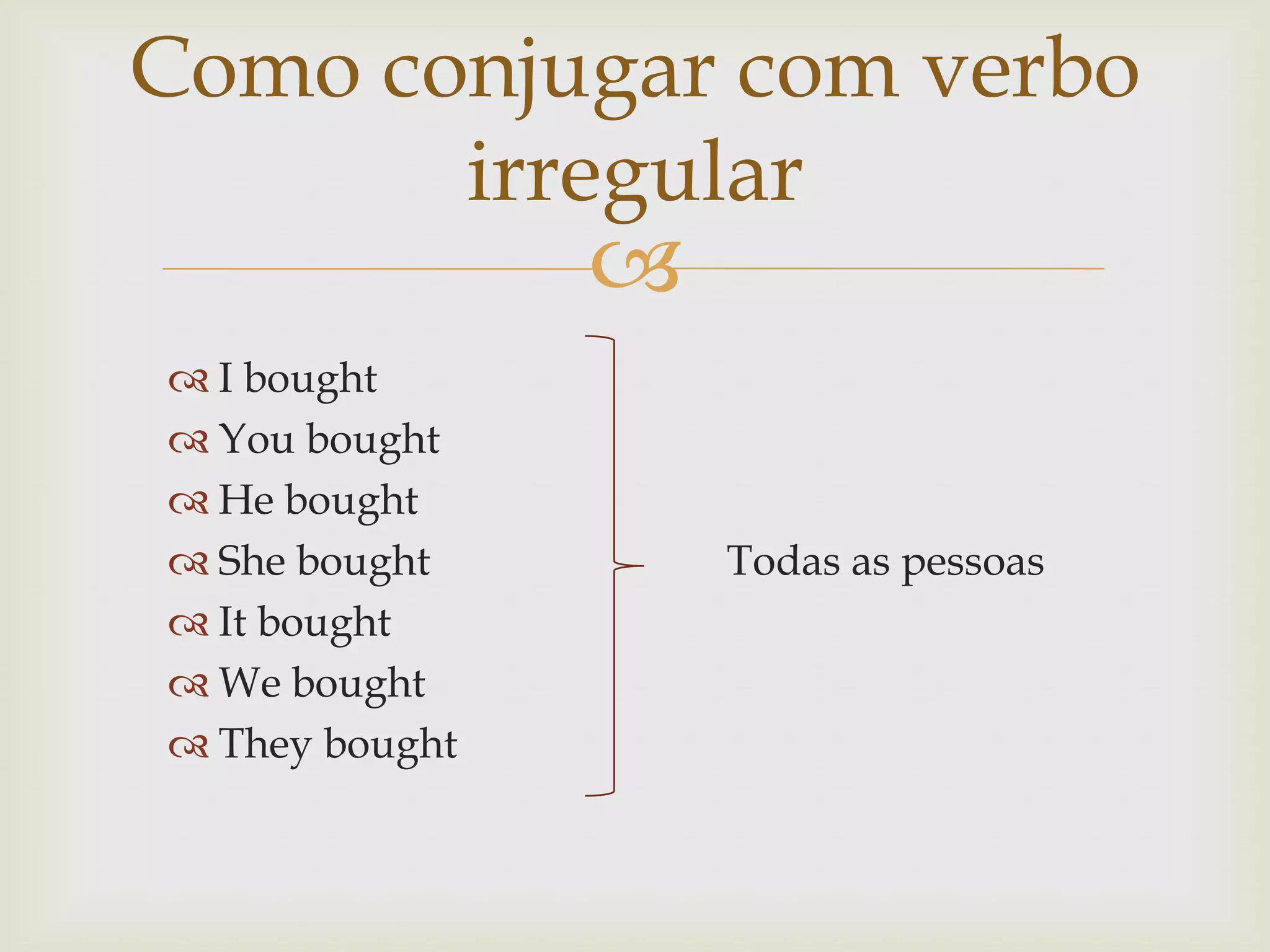 Como conjugar com verbo
irregular



 I bought
 You bought
 He bought
 She bought
 It bought
 We bought
 They bought

Todas as pessoas

 