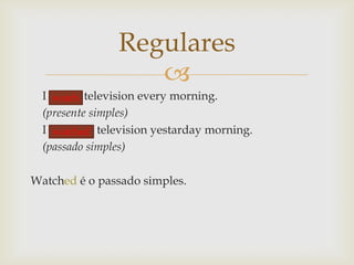 Regulares

I watch television every morning.
watch
(presente simples)
I watched television yestarday morning.
watched
(passado simples)

Watched é o passado simples.

 