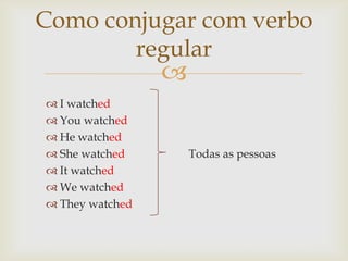 Como conjugar com verbo
regular



 I watched
 You watched
 He watched
 She watched
 It watched
 We watched
 They watched

Todas as pessoas

 
