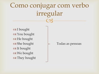 Como conjugar com verbo
irregular



 I bought
 You bought
 He bought
 She bought
 It bought
 We bought
 They bought

Todas as pessoas

 