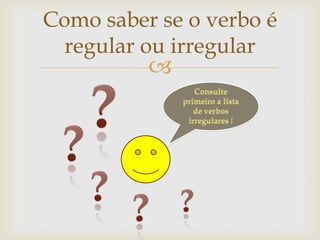 Como saber se o verbo é
regular ou irregular



 