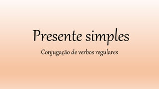 Presente simples
Conjugação de verbos regulares
 
