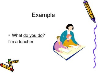 Example
• What do you do?
I'm a teacher.
 