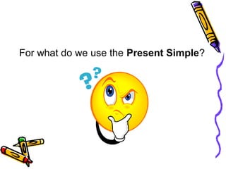 For what do we use the Present Simple?
 