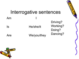 Interrogative sentences
Am I
Driving?
Working?
Doing?
Dancing?
Is He/she/it
Are We/you/they
 