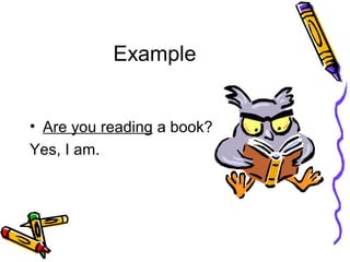 Example
• Are you reading a book?
Yes, I am.
 
