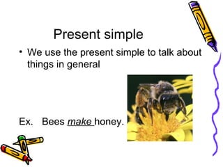 Present simple
• We use the present simple to talk about
things in general
Ex. Bees make honey.
 