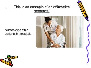 Nurses look after
patients in hospitals.
: This is an example of an affirmative
sentence
 