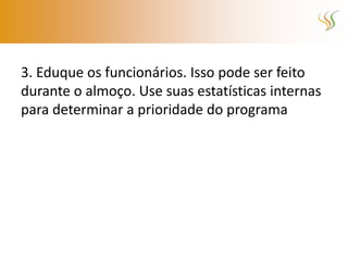 3. Eduque os funcionários. Isso pode ser feito
durante o almoço. Use suas estatísticas internas
para determinar a prioridade do programa
 