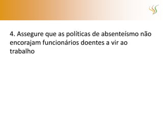 4. Assegure que as políticas de absenteísmo não
encorajam funcionários doentes a vir ao
trabalho
 