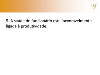 5. A saúde do funcionário esta inexoravelmente
ligada à produtividade.
 