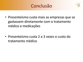 Conclusão

• Presenteísmo custa mais as empresas que se
  gastassem diretamente com o tratamento
  médico e medicações

• Presenteísmo custa 2 a 3 vezes o custo do
  tratamento médico
 