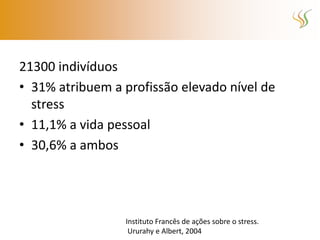 21300 indivíduos
• 31% atribuem a profissão elevado nível de
  stress
• 11,1% a vida pessoal
• 30,6% a ambos




                 Instituto Francês de ações sobre o stress.
                  Ururahy e Albert, 2004
 