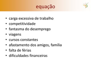 equação

•   carga excessiva de trabalho
•   competitividade
•   fantasma do desemprego
•   viagens
•   cursos constantes
•   afastamento dos amigos, família
•   falta de férias
•   dificuldades financeiras
 