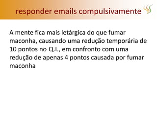 responder emails compulsivamente

A mente fica mais letárgica do que fumar
maconha, causando uma redução temporária de
10 pontos no Q.I., em confronto com uma
redução de apenas 4 pontos causada por fumar
maconha
 