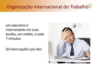 Organização Internacional do Trabalho


um executivo é
interrompido em suas
tarefas, em média, a cada
7 minutos

50 interrupções por dia!
 