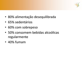 • 80% alimentação desequilibrada
• 65% sedentários
• 60% com sobrepeso
• 50% consomem bebidas alcoólicas
  regularmente
• 40% fumam
 