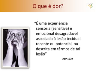 O que é dor?

“É uma experiência
 sensorial(sensitiva) e
 emocional desagradável
 associada à lesão tecidual
 recente ou potencial, ou
 descrita em têrmos de tal
 lesão”
                IASP 1979
 