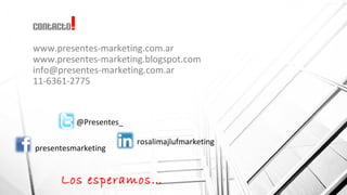 Contacto!
www.presentes-marketing.com.ar
www.presentes-marketing.blogspot.com
info@presentes-marketing.com.ar
11-6361-2775
@Presentes_
presentesmarketing
rosalimajlufmarketing
Los esperamos…
 