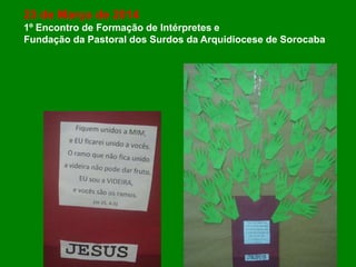 23 de Março de 2014
1º Encontro de Formação de Intérpretes e
Fundação da Pastoral dos Surdos da Arquidiocese de Sorocaba
 