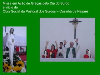 Missa em Ação de Graças pelo Dia do Surdo
e inicio da
Obra Social da Pastoral dos Surdos – Casinha de Nazaré
 