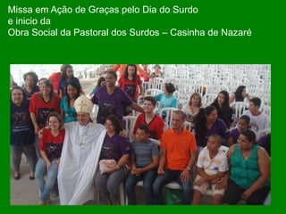 Missa em Ação de Graças pelo Dia do Surdo
e inicio da
Obra Social da Pastoral dos Surdos – Casinha de Nazaré
 