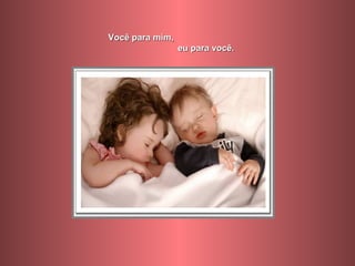 Você para mim,
                 eu para você.
 