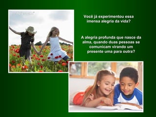 Você já experimentou essa
  imensa alegria da vida?



A alegria profunda que nasce da
alma, quando duas pessoas se
     comunicam virando um
   presente uma para outra?
 