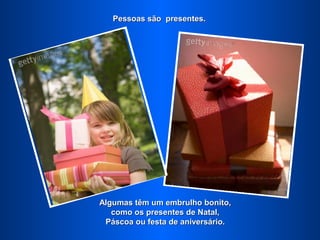 Pessoas são presentes.




Algumas têm um embrulho bonito,
   como os presentes de Natal,
 Páscoa ou festa de aniversário.
 