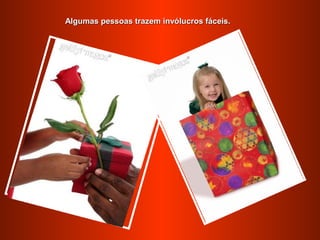 Algumas pessoas trazem invólucros fáceis.
 