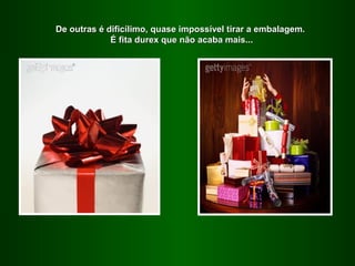 De outras é dificílimo, quase impossível tirar a embalagem.
             É fita durex que não acaba mais...
 