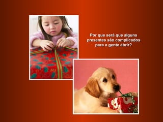 Por que será que alguns
presentes são complicados
    para a gente abrir?
 