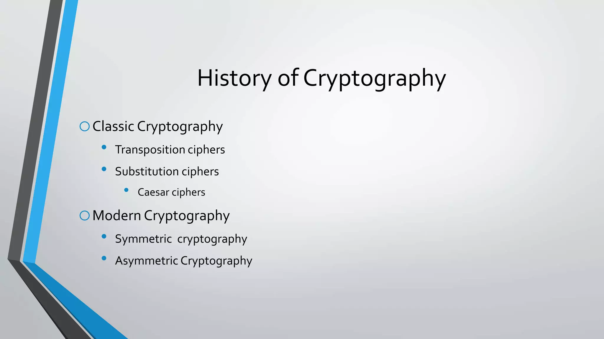 History of Cryptography
oClassic Cryptography
• Transposition ciphers
• Substitution ciphers
• Caesar ciphers
oModern Cryptography
• Symmetric cryptography
• Asymmetric Cryptography
 