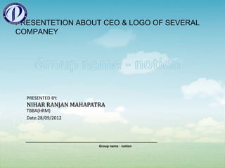 PRESENTETION ABOUT CEO & LOGO OF SEVERAL
COMPANEY




  PRESENTED BY:
  NIHAR RANJAN MAHAPATRA
  TBBA(HRM)
  Date:28/09/2012




                      Group name - notion
 