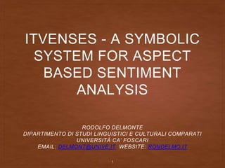 ITVENSES - A SYMBOLIC
SYSTEM FOR ASPECT
BASED SENTIMENT
ANALYSIS
RODOLFO DELMONTE
DIPARTIMENTO DI STUDI LINGUISTICI E CULTURALI COMPARATI
UNIVERSITÀ CA’ FOSCARI
EMAIL: DELMONT@UNIVE.IT WEBSITE: RONDELMO.IT
1
 