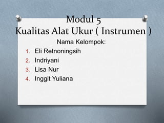 Modul 5
Kualitas Alat Ukur ( Instrumen )
Nama Kelompok:
1. Eli Retnoningsih
2. Indriyani
3. Lisa Nur
4. Inggit Yuliana
 