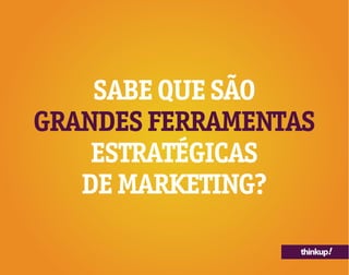 thinkup!
SABE QUE SÃO
GRANDES FERRAMENTAS
ESTRATÉGICAS
DE MARKETING?
 