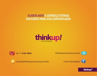 thinkup!
CLIQUE AQUI E CONHEÇA OUTRAS
SOLUÇÕES PARA SUA COMUNICAÇÃO
contato@thinkupcomunicacao.com.br@
tel. 11 5181 4033 thinkupcomunicacao.com.br
Curta nossa página
 