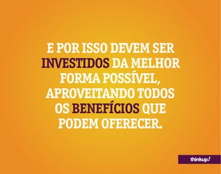 thinkup!
E POR ISSO DEVEM SER
INVESTIDOS DA MELHOR
FORMA POSSÍVEL,
APROVEITANDO TODOS
OS BENEFÍCIOS QUE
PODEM OFERECER.
 