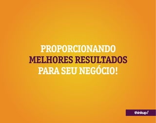 thinkup!
PROPORCIONANDO
MELHORES RESULTADOS
PARA SEU NEGÓCIO!
 