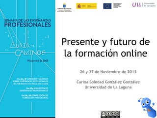 Presente y futuro de
la formación online
26 y 27 de Noviembre de 2013
Carina Soledad González González
Universidad de La Laguna

 