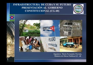 INFRAESTRUCTURA DE CUBA Y SU FUTURO
PRESENTACIÓN AL GOBIERNO
CONSTITUCIONAL (CG-40)
4300843008--000000
Ingeniera Maria Fernandez Porrata,
Ministro de Obras Publicas-GC -40
 