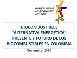 BIOCOMBUSTIBLES
“ALTERNATIVA ENERGÉTICA”
PRESENTE Y FUTURO DE LOS
BIOCOMBUSTIBLES EN COLOMBIA
Noviembre, 2010
 