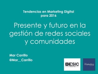Presente y futuro en la
gestión de redes sociales
y comunidades
Mar Carrillo
@Mar__Carrillo
Tendencias en Marketing Digital
para 2016
 