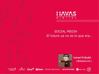 SOCIAL MEDIA
El futuro ya no es lo que era…
Ismael El-Qudsi
( @elqudsi.com )
 