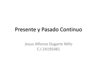 Presente y Pasado Continuo
Jesus Alfonso Dugarte Niño
C.I 24195481
 