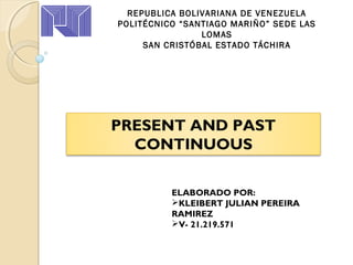 REPUBLICA BOLIVARIANA DE VENEZUELA
POLITÉCNICO “SANTIAGO MARIÑO” SEDE LAS
LOMAS
SAN CRISTÓBAL ESTADO TÁCHIRA
ELABORADO POR:
KLEIBERT JULIAN PEREIRA
RAMIREZ
V- 21.219.571
PRESENT AND PAST
CONTINUOUS
 
