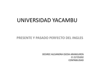 UNIVERSIDAD YACAMBU

PRESENTE Y PASADO PERFECTO DEL INGLES



              DESIREE ALEJANDRA OJEDA ARANGUREN
                                      CI 21725202
                                    CONTABILIDAD
 