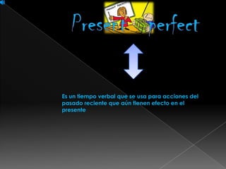 Es un tiempo verbal que se usa para acciones del
pasado reciente que aún tienen efecto en el
presente.
 
