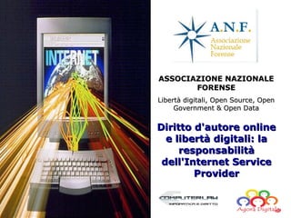 ASSOCIAZIONE NAZIONALE
       FORENSE
Libertà digitali, Open Source, Open
     Government & Open Data


Diritto d'autore online
  e libertà digitali: la
     responsabilità
 dell'Internet Service
        Provider
 